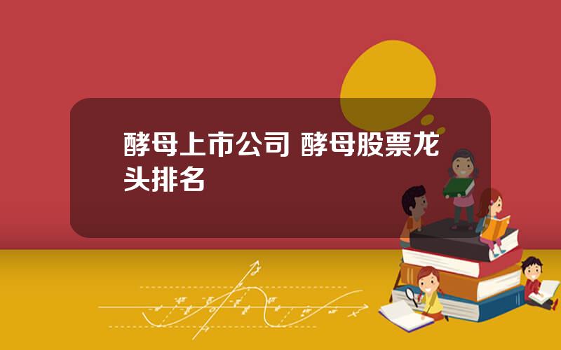 酵母上市公司 酵母股票龙头排名